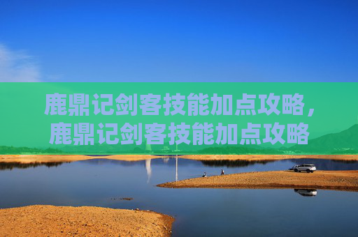 鹿鼎记剑客技能加点攻略，鹿鼎记剑客技能加点攻略