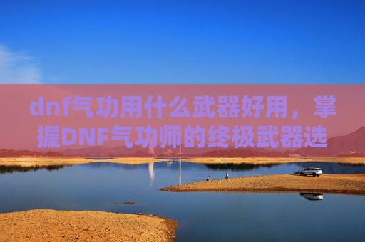 dnf气功用什么武器好用,掌握DNF气功师的终极武器选择,提升战斗力的关键 dnf气功用什么武器好用,掌握DNF气功师的终极武器选择,提升战斗力的关键