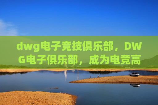 dwg电子竞技俱乐部,DWG电子俱乐部,成为电竞高手的秘诀 dwg电子竞技俱乐部,DWG电子俱乐部,成为电竞高手的秘诀