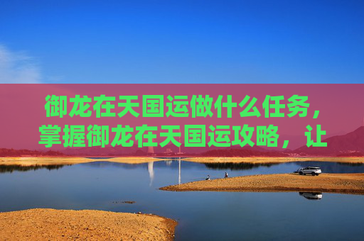 御龙在天国运做什么任务,掌握御龙在天国运攻略,让你的征途更加顺畅 御龙在天国运做什么任务,掌握御龙在天国运攻略,让你的征途更加顺畅