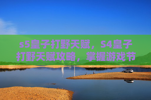 s5皇子打野天赋,S4皇子打野天赋攻略,掌握游戏节奏的关键 s5皇子打野天赋,S4皇子打野天赋攻略,掌握游戏节奏的关键