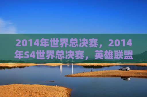 2014年世界总决赛，2014年S4世界总决赛，英雄联盟的巅峰之战