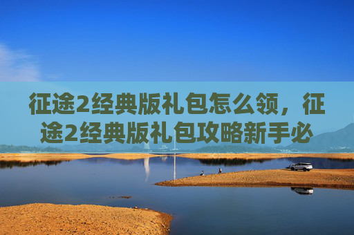 征途2经典版礼包怎么领,征途2经典版礼包攻略新手必看,让你轻松起步! 征途2经典版礼包怎么领,征途2经典版礼包攻略新手必看,让你轻松起步!