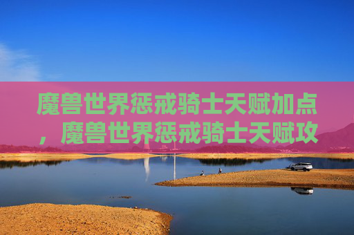 魔兽世界惩戒骑士天赋加点，魔兽世界惩戒骑士天赋攻略