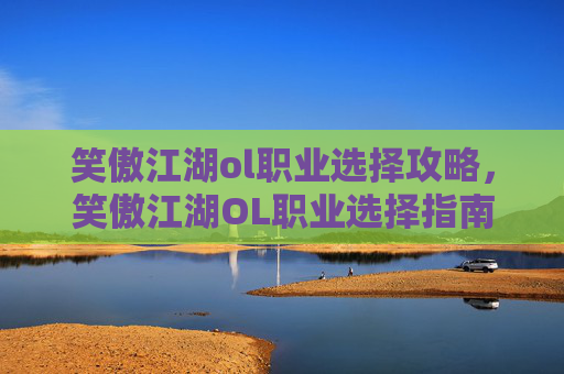 笑傲江湖ol职业选择攻略，笑傲江湖OL职业选择指南，新手必看攻略