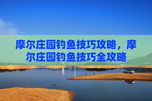 摩尔庄园钓鱼技巧攻略，摩尔庄园钓鱼技巧全攻略