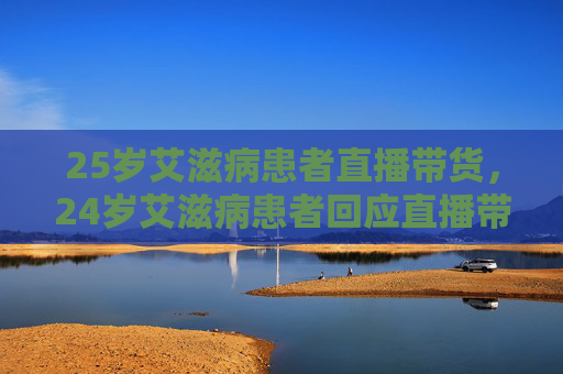 25岁艾滋病患者直播带货,24岁艾滋病患者回应直播带货争议 25岁艾滋病患者直播带货,24岁艾滋病患者回应直播带货争议