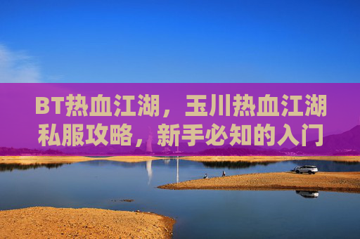 BT热血江湖,玉川热血江湖私服攻略,新手必知的入门技巧与注意事项 BT热血江湖,玉川热血江湖私服攻略,新手必知的入门技巧与注意事项