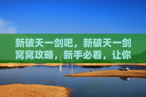 新破天一剑吧，新破天一剑窝窝攻略，新手必看，让你快速上手！