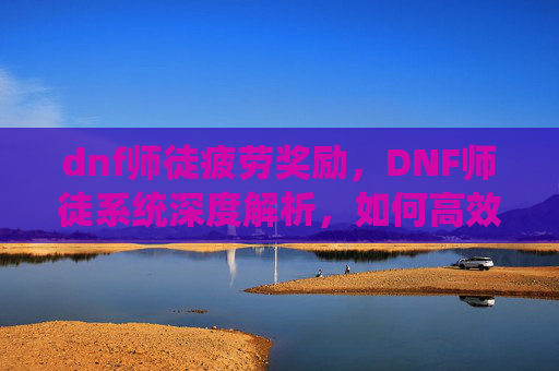 dnf师徒疲劳奖励,DNF师徒系统深度解析,如何高效利用徒弟给师傅疲劳功能 dnf师徒疲劳奖励,DNF师徒系统深度解析,如何高效利用徒弟给师傅疲劳功能