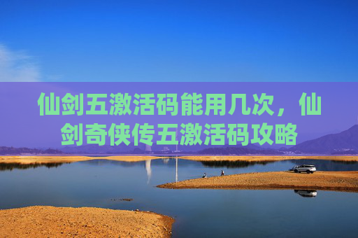 仙剑五激活码能用几次,仙剑奇侠传五激活码攻略 仙剑五激活码能用几次,仙剑奇侠传五激活码攻略
