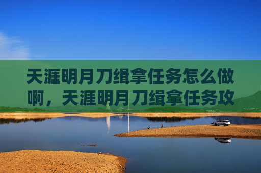 天涯明月刀缉拿任务怎么做啊，天涯明月刀缉拿任务攻略，揭秘游戏中的隐藏挑战