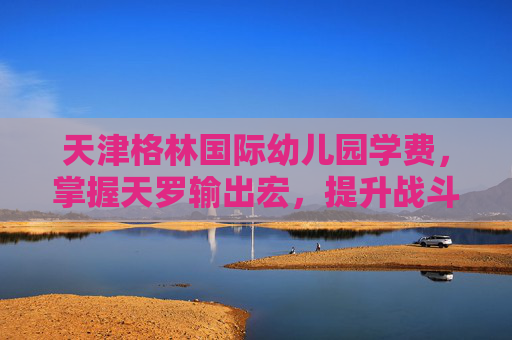 天津格林国际幼儿园学费,掌握天罗输出宏,提升战斗效率的秘诀 天津格林国际幼儿园学费,掌握天罗输出宏,提升战斗效率的秘诀