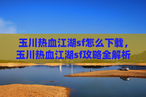 玉川热血江湖sf怎么下载，玉川热血江湖sf攻略全解析