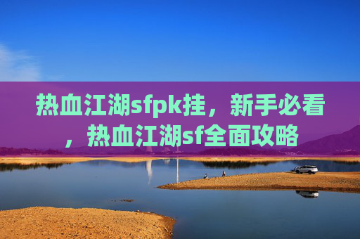 热血江湖sfpk挂,新手必看,热血江湖sf全面攻略 热血江湖sfpk挂,新手必看,热血江湖sf全面攻略