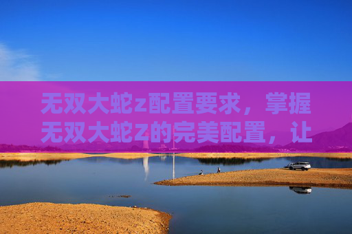 无双大蛇z配置要求,掌握无双大蛇Z的完美配置,让你在游戏世界里如鱼得水 无双大蛇z配置要求,掌握无双大蛇Z的完美配置,让你在游戏世界里如鱼得水