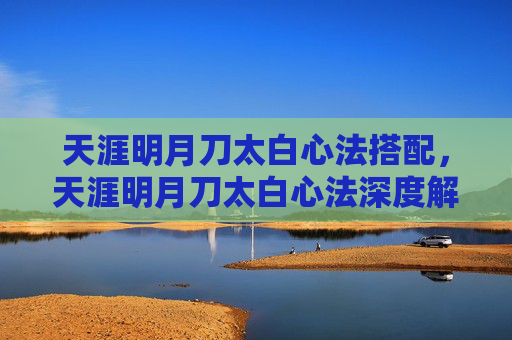 天涯明月刀太白心法搭配，天涯明月刀太白心法深度解析，掌握核心技巧，提升战斗效率