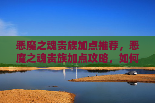 恶魔之魂贵族加点推荐，恶魔之魂贵族加点攻略，如何最大化你的游戏体验