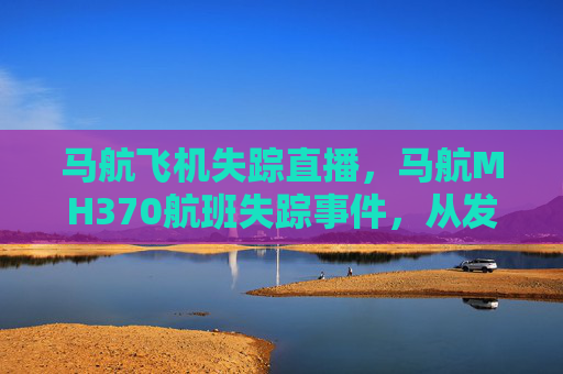 马航飞机失踪直播，马航MH370航班失踪事件，从发现到调查的全过程