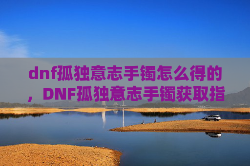 dnf孤独意志手镯怎么得的，DNF孤独意志手镯获取指南