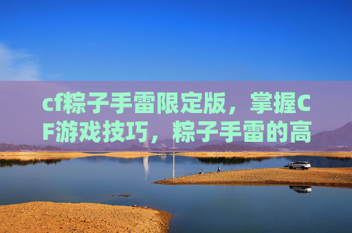 cf粽子手雷限定版,掌握CF游戏技巧,粽子手雷的高效使用攻略 cf粽子手雷限定版,掌握CF游戏技巧,粽子手雷的高效使用攻略
