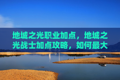 地城之光职业加点，地城之光战士加点攻略，如何最大化你的战斗力