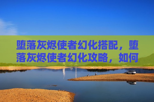 堕落灰烬使者幻化搭配,堕落灰烬使者幻化攻略,如何将经典装备幻化为独特外观 堕落灰烬使者幻化搭配,堕落灰烬使者幻化攻略,如何将经典装备幻化为独特外观