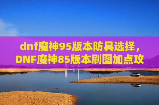 dnf魔神95版本防具选择,DNF魔神85版本刷图加点攻略 dnf魔神95版本防具选择,DNF魔神85版本刷图加点攻略