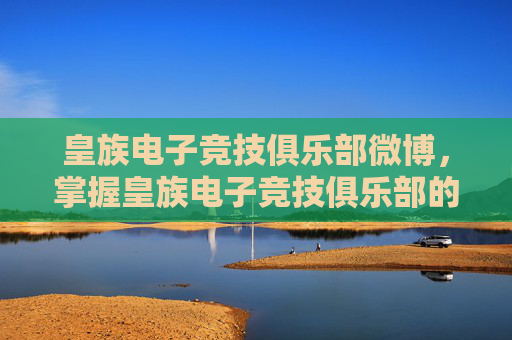 皇族电子竞技俱乐部微博,掌握皇族电子竞技俱乐部的战术精髓,成为电竞高手的必修课 皇族电子竞技俱乐部微博,掌握皇族电子竞技俱乐部的战术精髓,成为电竞高手的必修课