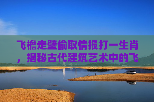 飞檐走壁偷取情报打一生肖，揭秘古代建筑艺术中的飞檐走壁