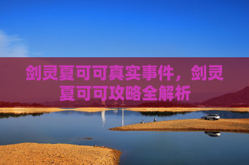 剑灵夏可可真实事件，剑灵夏可可攻略全解析