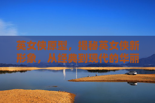 英女侠原型，揭秘英女侠新形象，从经典到现代的华丽蜕变