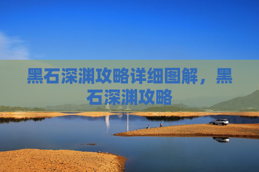 黑石深渊攻略详细图解,黑石深渊攻略 黑石深渊攻略详细图解,黑石深渊攻略