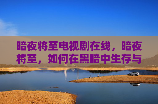 暗夜将至电视剧在线，暗夜将至，如何在黑暗中生存与求生