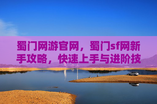 蜀门网游官网,蜀门sf网新手攻略,快速上手与进阶技巧 蜀门网游官网,蜀门sf网新手攻略,快速上手与进阶技巧
