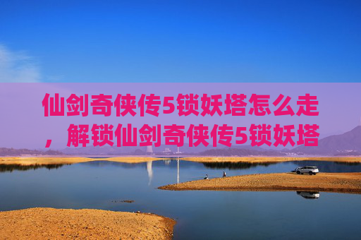 仙剑奇侠传5锁妖塔怎么走,解锁仙剑奇侠传5锁妖塔的终极攻略 仙剑奇侠传5锁妖塔怎么走,解锁仙剑奇侠传5锁妖塔的终极攻略