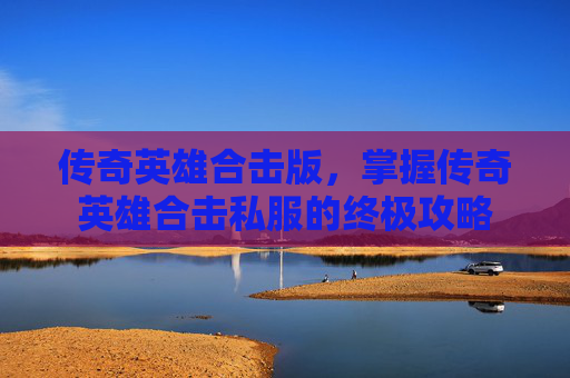 传奇英雄合击版,掌握传奇英雄合击私服的终极攻略 传奇英雄合击版,掌握传奇英雄合击私服的终极攻略