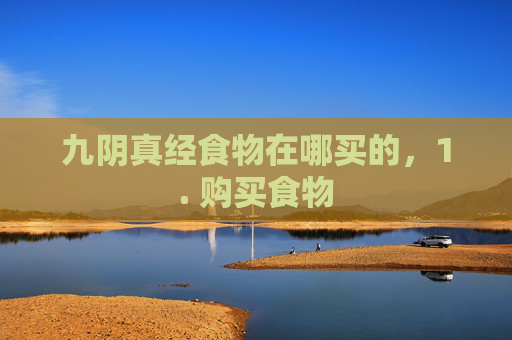 九阴真经食物在哪买的,1. 购买食物 九阴真经食物在哪买的,1. 购买食物