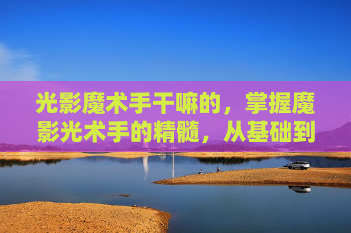 光影魔术手干嘛的，掌握魔影光术手的精髓，从基础到进阶的全面攻略