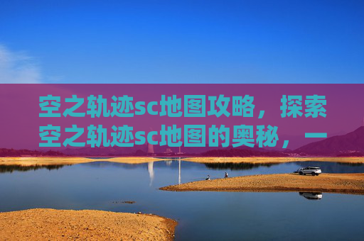 空之轨迹sc地图攻略，探索空之轨迹sc地图的奥秘，一场视觉与策略的盛宴