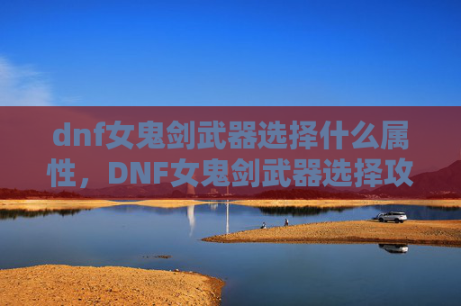 dnf女鬼剑武器选择什么属性,DNF女鬼剑武器选择攻略 dnf女鬼剑武器选择什么属性,DNF女鬼剑武器选择攻略