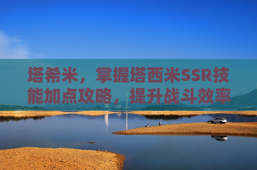 塔希米，掌握塔西米SSR技能加点攻略，提升战斗效率