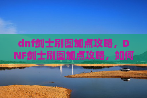 dnf剑士刷图加点攻略,DNF剑士刷图加点攻略,如何高效利用技能提升战斗效率 dnf剑士刷图加点攻略,DNF剑士刷图加点攻略,如何高效利用技能提升战斗效率