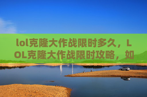 lol克隆大作战限时多久，LOL克隆大作战限时攻略，如何高效利用限时活动，提升你的游戏实力！