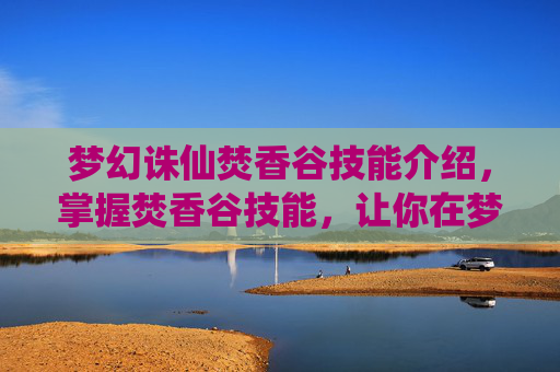 梦幻诛仙焚香谷技能介绍,掌握焚香谷技能,让你在梦幻诛仙中大放异彩 梦幻诛仙焚香谷技能介绍,掌握焚香谷技能,让你在梦幻诛仙中大放异彩