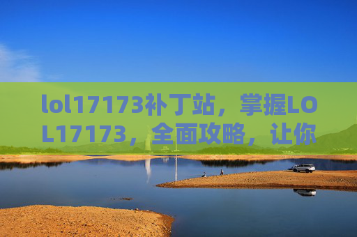 lol17173补丁站,掌握LOL17173,全面攻略,让你成为游戏高手 lol17173补丁站,掌握LOL17173,全面攻略,让你成为游戏高手