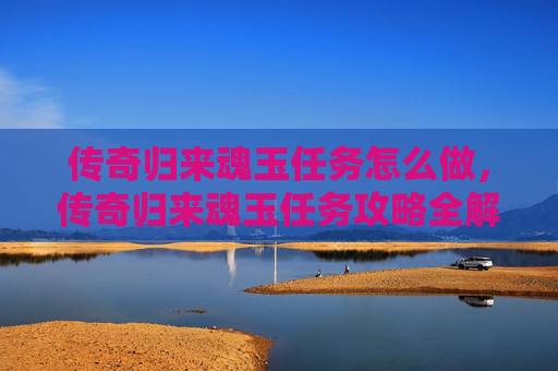 传奇归来魂玉任务怎么做，传奇归来魂玉任务攻略全解析