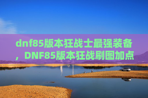 dnf85版本狂战士最强装备,DNF85版本狂战刷图加点攻略 dnf85版本狂战士最强装备,DNF85版本狂战刷图加点攻略