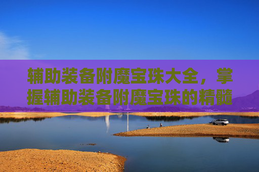 辅助装备附魔宝珠大全，掌握辅助装备附魔宝珠的精髓，让你的角色在战斗中如虎添翼