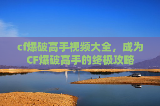 cf爆破高手视频大全,成为CF爆破高手的终极攻略 cf爆破高手视频大全,成为CF爆破高手的终极攻略